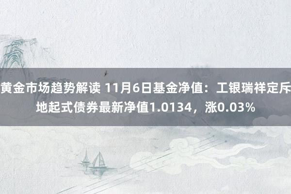 黄金市场趋势解读 11月6日基金净值：工银瑞祥定斥地起式债券最新净值1.0134，涨0.03%