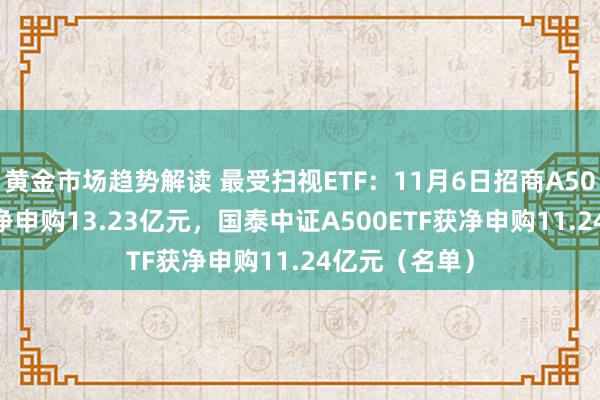 黄金市场趋势解读 最受扫视ETF：11月6日招商A500指数ETF获净申购13.23亿元，国泰中证A500ETF获净申购11.24亿元（名单）