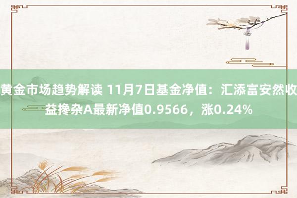 黄金市场趋势解读 11月7日基金净值：汇添富安然收益搀杂A最新净值0.9566，涨0.24%