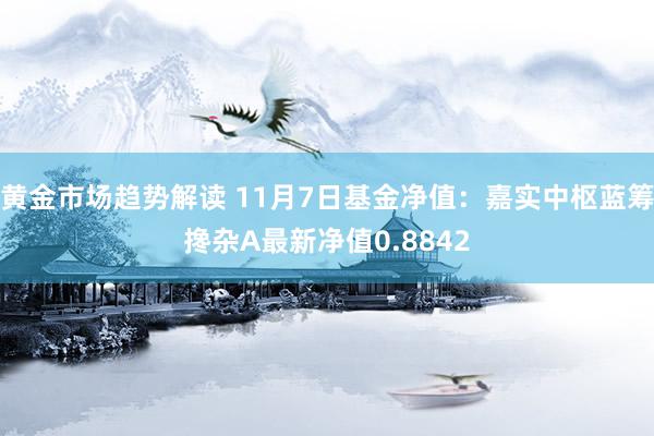 黄金市场趋势解读 11月7日基金净值：嘉实中枢蓝筹搀杂A最新净值0.8842