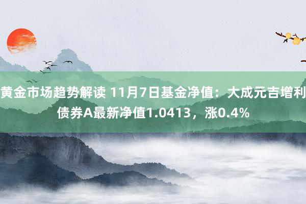 黄金市场趋势解读 11月7日基金净值：大成元吉增利债券A最新净值1.0413，涨0.4%