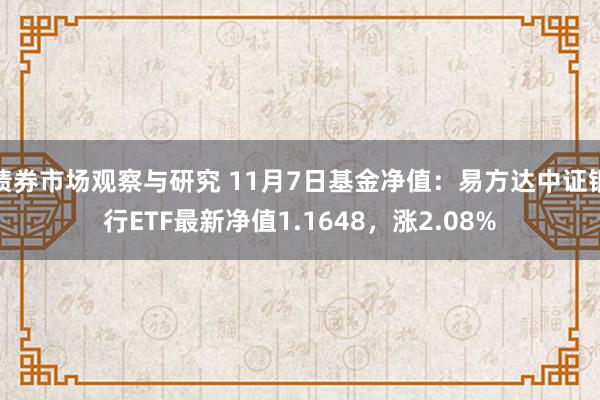 债券市场观察与研究 11月7日基金净值：易方达中证银行ETF最新净值1.1648，涨2.08%