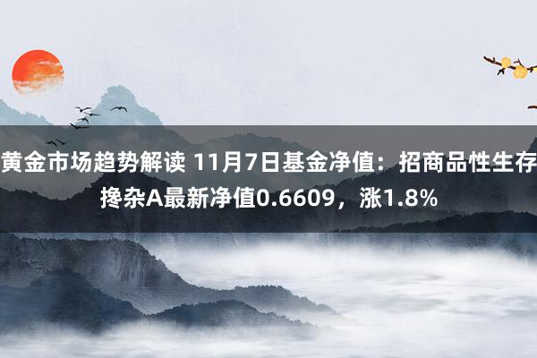 黄金市场趋势解读 11月7日基金净值：招商品性生存搀杂A最新净值0.6609，涨1.8%