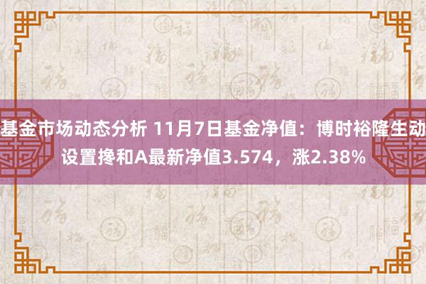 基金市场动态分析 11月7日基金净值：博时裕隆生动设置搀和A最新净值3.574，涨2.38%