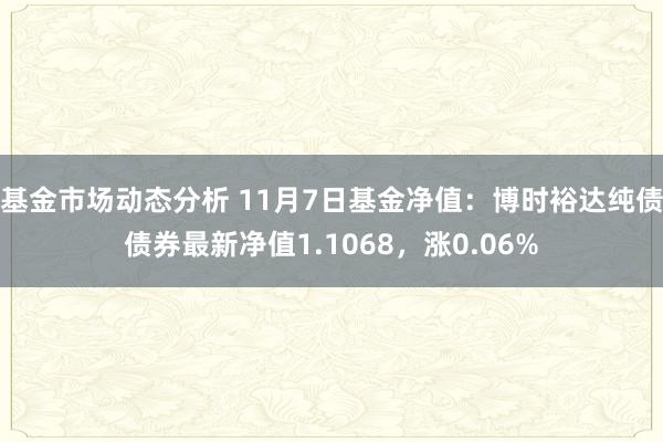 基金市场动态分析 11月7日基金净值：博时裕达纯债债券最新净值1.1068，涨0.06%