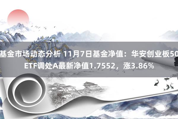 基金市场动态分析 11月7日基金净值：华安创业板50ETF调处A最新净值1.7552，涨3.86%