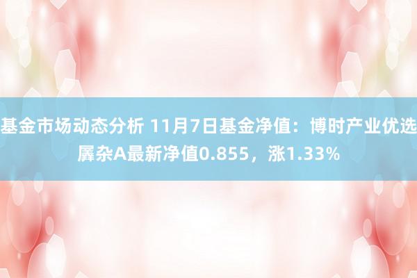 基金市场动态分析 11月7日基金净值：博时产业优选羼杂A最新净值0.855，涨1.33%