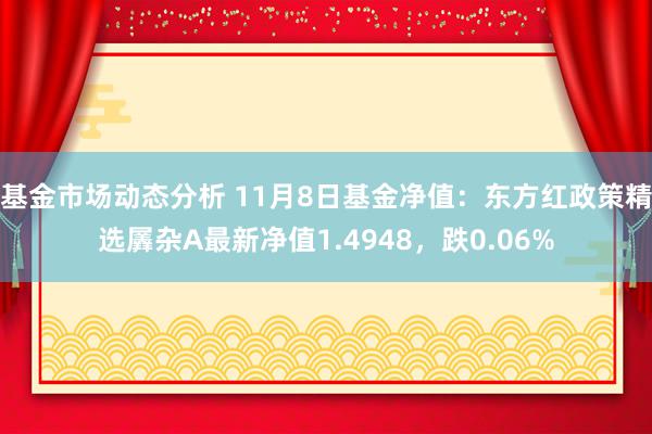 基金市场动态分析 11月8日基金净值：东方红政策精选羼杂A最新净值1.4948，跌0.06%