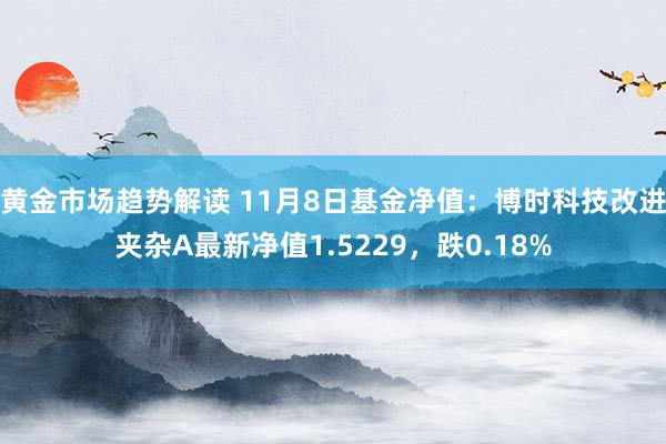 黄金市场趋势解读 11月8日基金净值：博时科技改进夹杂A最新净值1.5229，跌0.18%