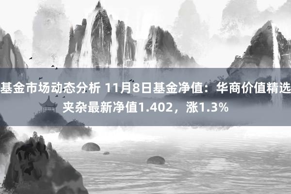 基金市场动态分析 11月8日基金净值：华商价值精选夹杂最新净值1.402，涨1.3%