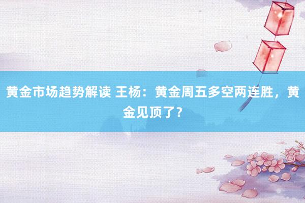 黄金市场趋势解读 王杨：黄金周五多空两连胜，黄金见顶了？