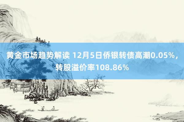 黄金市场趋势解读 12月5日侨银转债高潮0.05%，转股溢价率108.86%