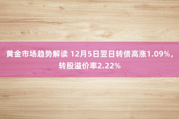 黄金市场趋势解读 12月5日翌日转债高涨1.09%，转股溢价率2.22%