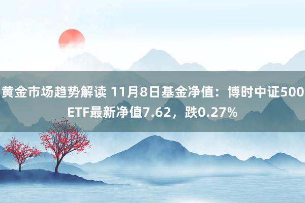 黄金市场趋势解读 11月8日基金净值：博时中证500ETF最新净值7.62，跌0.27%