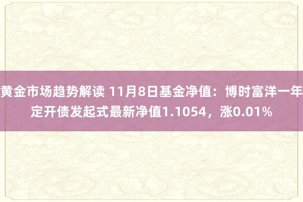 黄金市场趋势解读 11月8日基金净值：博时富洋一年定开债发起式最新净值1.1054，涨0.01%