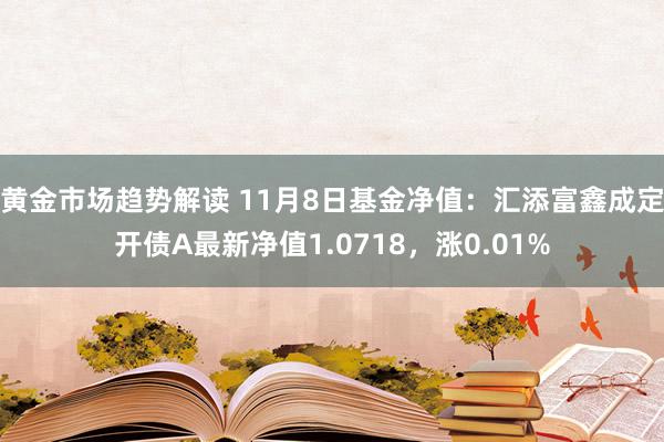 黄金市场趋势解读 11月8日基金净值：汇添富鑫成定开债A最新净值1.0718，涨0.01%