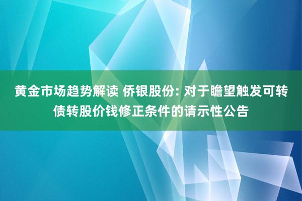 黄金市场趋势解读 侨银股份: 对于瞻望触发可转债转股价钱修正条件的请示性公告