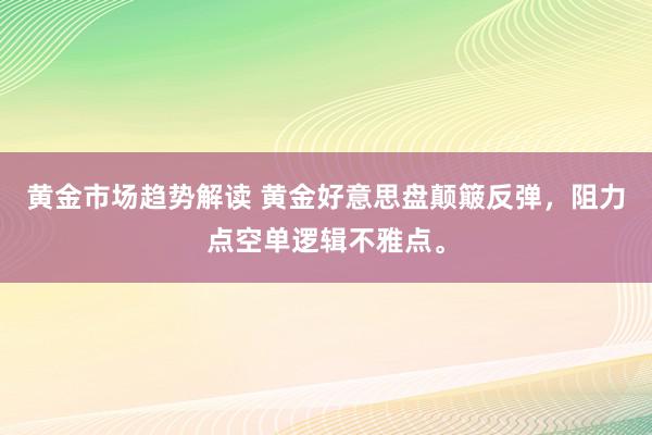 黄金市场趋势解读 黄金好意思盘颠簸反弹，阻力点空单逻辑不雅点。