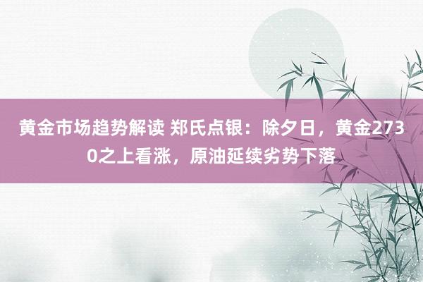 黄金市场趋势解读 郑氏点银：除夕日，黄金2730之上看涨，原油延续劣势下落