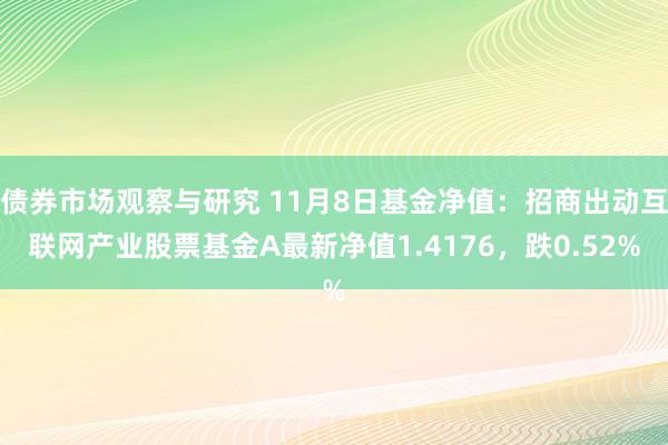 债券市场观察与研究 11月8日基金净值：招商出动互联网产业股票基金A最新净值1.4176，跌0.52%