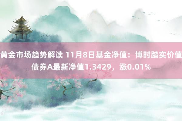 黄金市场趋势解读 11月8日基金净值：博时踏实价值债券A最新净值1.3429，涨0.01%