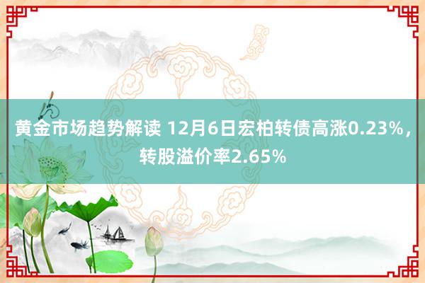 黄金市场趋势解读 12月6日宏柏转债高涨0.23%，转股溢价率2.65%