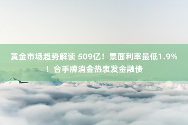 黄金市场趋势解读 509亿！票面利率最低1.9%！合手牌消金热衷发金融债