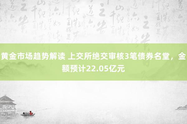 黄金市场趋势解读 上交所绝交审核3笔债券名堂，金额预计22.05亿元