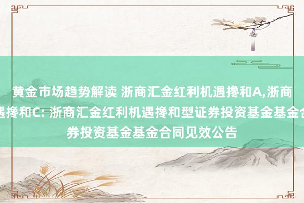 黄金市场趋势解读 浙商汇金红利机遇搀和A,浙商汇金红利机遇搀和C: 浙商汇金红利机遇搀和型证券投资基金基金合同见效公告