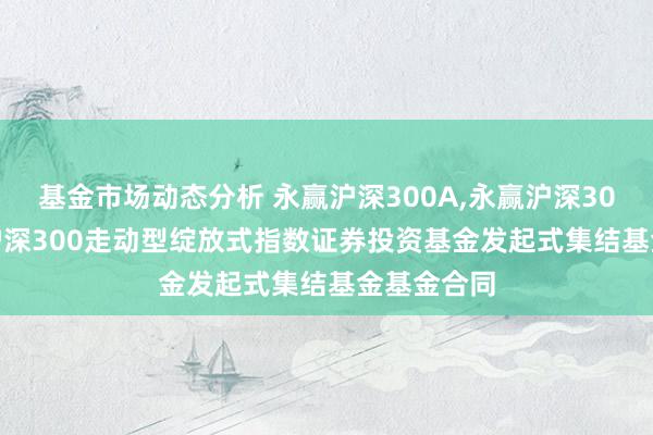 基金市场动态分析 永赢沪深300A,永赢沪深300C: 永赢沪深300走动型绽放式指数证券投资基金发起式集结基金基金合同