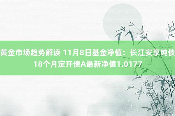 黄金市场趋势解读 11月8日基金净值：长江安享纯债18个月定开债A最新净值1.0177