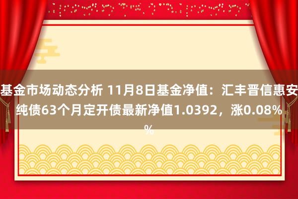 基金市场动态分析 11月8日基金净值：汇丰晋信惠安纯债63个月定开债最新净值1.0392，涨0.08%