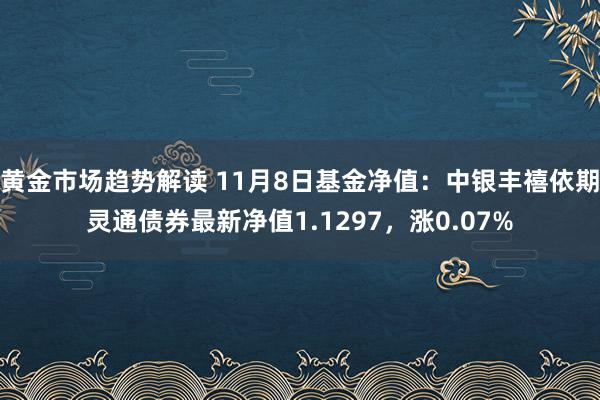 黄金市场趋势解读 11月8日基金净值：中银丰禧依期灵通债券最新净值1.1297，涨0.07%