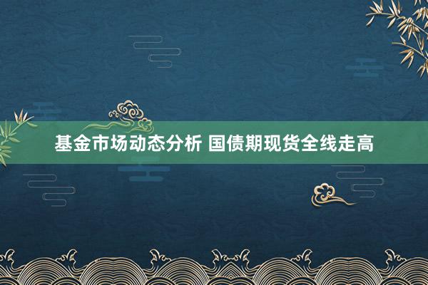 基金市场动态分析 国债期现货全线走高