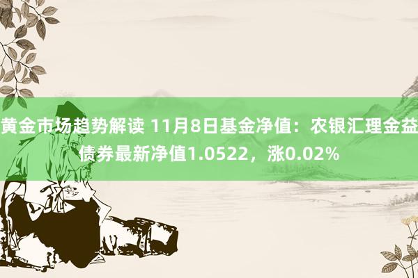 黄金市场趋势解读 11月8日基金净值：农银汇理金益债券最新净值1.0522，涨0.02%