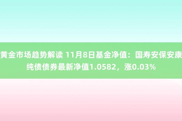 黄金市场趋势解读 11月8日基金净值：国寿安保安康纯债债券最新净值1.0582，涨0.03%