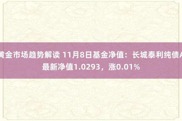 黄金市场趋势解读 11月8日基金净值：长城泰利纯债A最新净值1.0293，涨0.01%