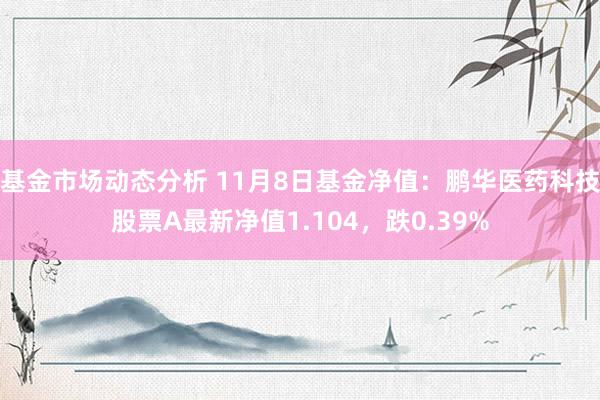 基金市场动态分析 11月8日基金净值：鹏华医药科技股票A最新净值1.104，跌0.39%