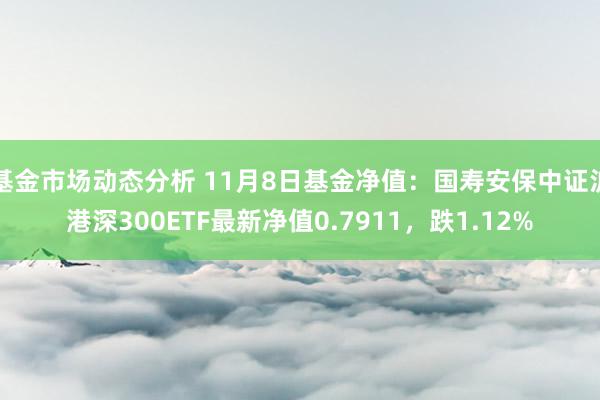 基金市场动态分析 11月8日基金净值：国寿安保中证沪港深300ETF最新净值0.7911，跌1.12%