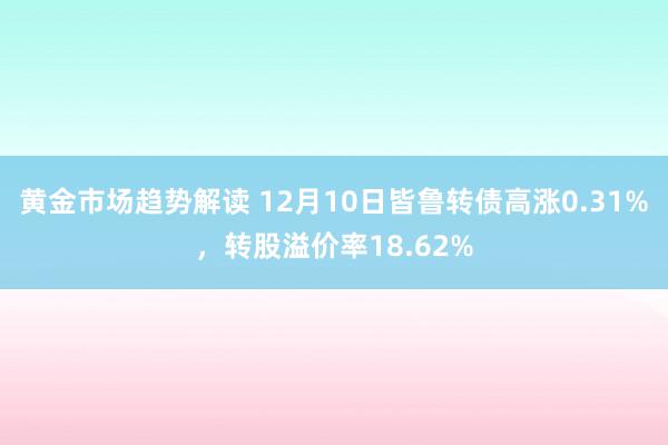 黄金市场趋势解读 12月10日皆鲁转债高涨0.31%，转股溢价率18.62%