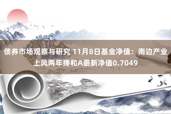 债券市场观察与研究 11月8日基金净值：南边产业上风两年搀和A最新净值0.7049