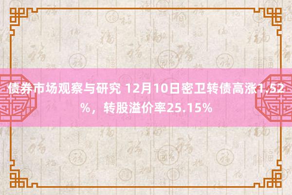 债券市场观察与研究 12月10日密卫转债高涨1.52%，转股溢价率25.15%