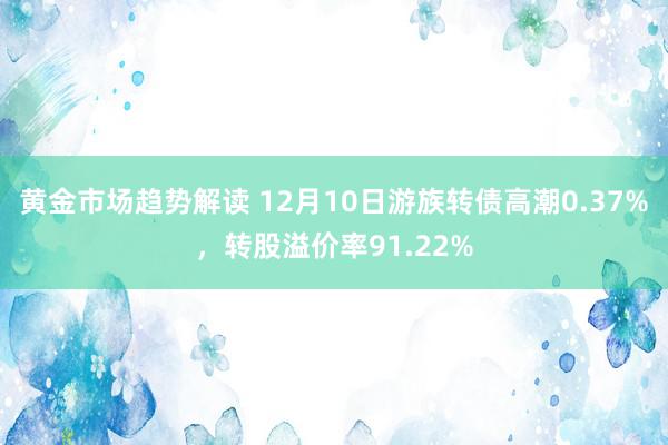 黄金市场趋势解读 12月10日游族转债高潮0.37%，转股溢价率91.22%