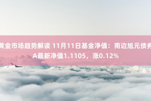 黄金市场趋势解读 11月11日基金净值：南边旭元债券A最新净值1.1105，涨0.12%