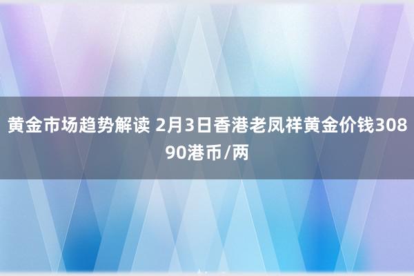 黄金市场趋势解读 2月3日香港老凤祥黄金价钱30890港币/