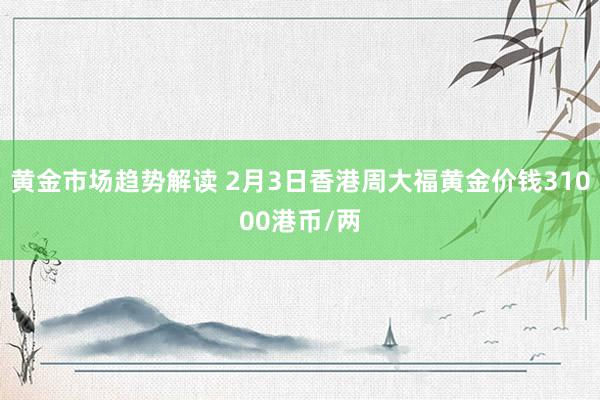 黄金市场趋势解读 2月3日香港周大福黄金价钱31000港币/两