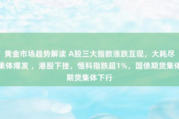 黄金市场趋势解读 A股三大指数涨跌互现，大耗尽板块集体爆发 