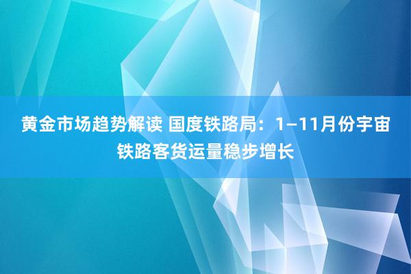 黄金市场趋势解读 国度铁路局：1—11月份宇宙铁路客货运量稳步增长