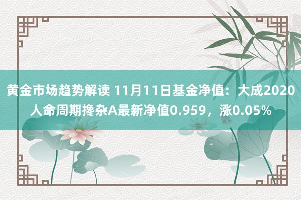 黄金市场趋势解读 11月11日基金净值：大成2020人命周期