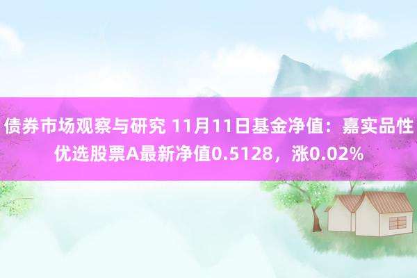   债券市场观察与研究 11月11日基金净值：嘉实品性优选股票A最新净值0.5128，涨0.02%